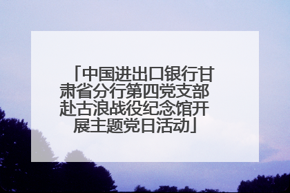 中国进出口银行甘肃省分行第四党支部赴古浪战役纪念馆开展主题党日活动