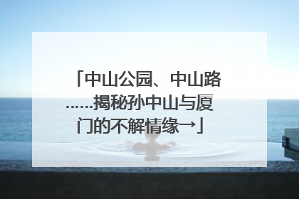 中山公园、中山路……揭秘孙中山与厦门的不解情缘→