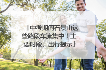 中考期间石景山这些路段车流集中！主要时段、出行提示