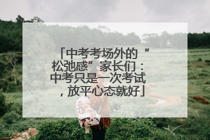 中考考场外的“松弛感”家长们：中考只是一次考试，放平心态就好