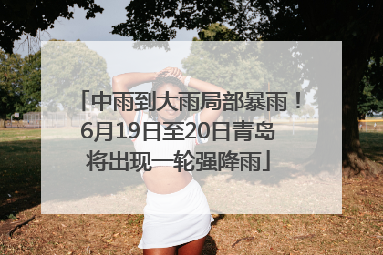 中雨到大雨局部暴雨！6月19日至20日青岛将出现一轮强降雨
