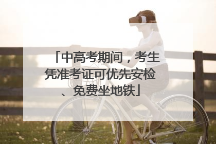 中高考期间，考生凭准考证可优先安检、免费坐地铁