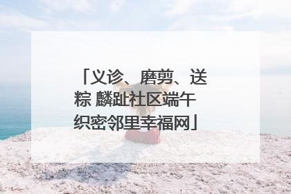 义诊、磨剪、送粽 麟趾社区端午织密邻里幸福网