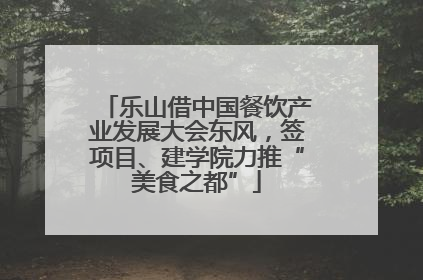 乐山借中国餐饮产业发展大会东风，签项目、建学院力推“美食之都”