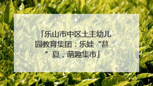乐山市中区土主幼儿园教育集团：乐娃“葚”夏，萌趣集市