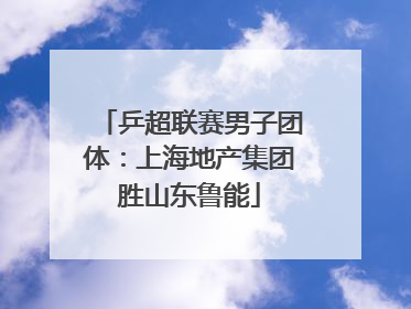 乒超联赛男子团体：上海地产集团胜山东鲁能