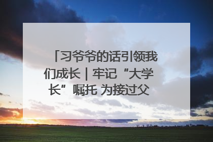 习爷爷的话引领我们成长｜牢记“大学长”嘱托 为接过父辈接力棒全力以赴