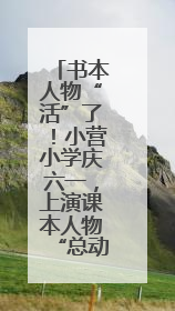书本人物“活”了！小营小学庆六一，上演课本人物“总动员”