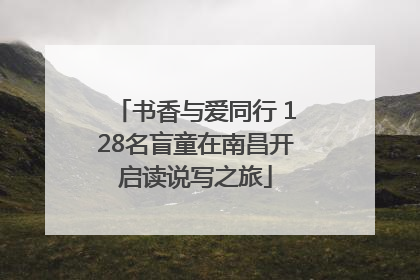 书香与爱同行 128名盲童在南昌开启读说写之旅