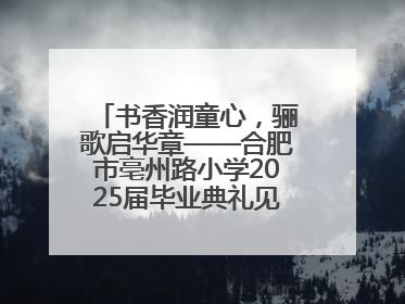 书香润童心，骊歌启华章——合肥市亳州路小学2025届毕业典礼见证成长时刻