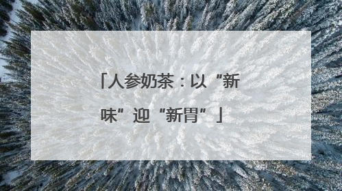人参奶茶：以“新味”迎“新胃”