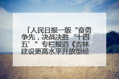人民日报一版“奋勇争先，决战决胜‘十四五’”专栏报道《吉林建设更高水平开放型经济新体制》