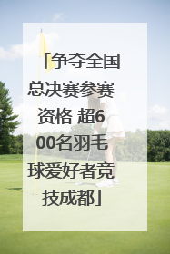 争夺全国总决赛参赛资格 超600名羽毛球爱好者竞技成都