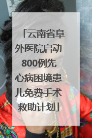 云南省阜外医院启动800例先心病困境患儿免费手术救助计划
