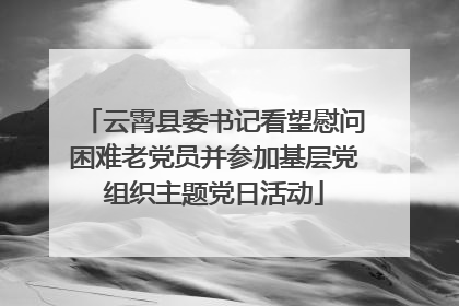 云霄县委书记看望慰问困难老党员并参加基层党组织主题党日活动