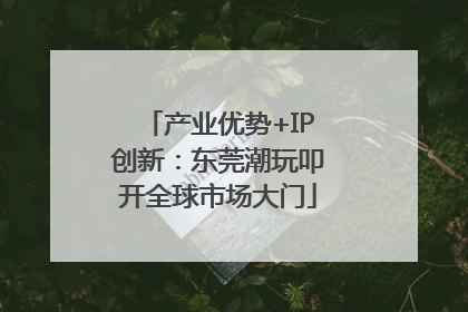 产业优势+IP创新：东莞潮玩叩开全球市场大门