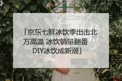京东七鲜冰饮季出击北方高温 冰饮销量翻番 DIY冰饮成新潮