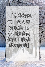 京华好风气｜老人突发疾病 北京地铁多岗位员工联动成功救助