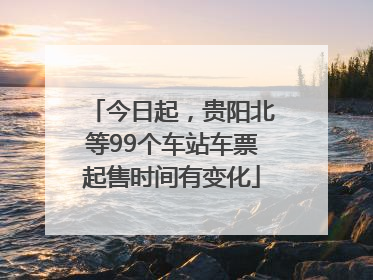 今日起，贵阳北等99个车站车票起售时间有变化