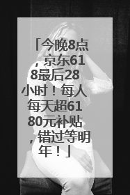 今晚8点，京东618最后28小时！每人每天超6180元补贴，错过等明年！