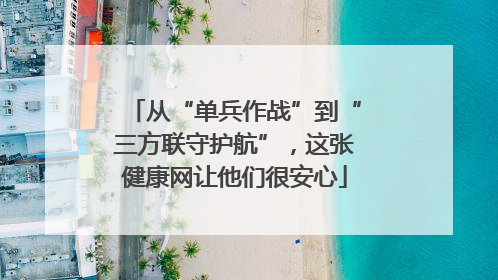 从“单兵作战”到“三方联守护航”，这张健康网让他们很安心