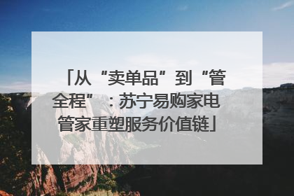 从“卖单品”到“管全程”：苏宁易购家电管家重塑服务价值链
