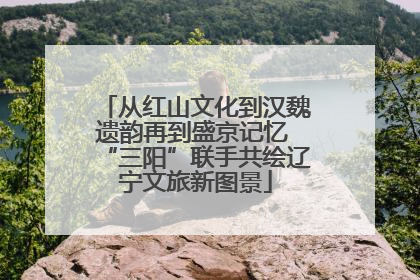 从红山文化到汉魏遗韵再到盛京记忆 “三阳”联手共绘辽宁文旅新图景