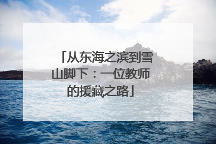 从东海之滨到雪山脚下：一位教师的援藏之路
