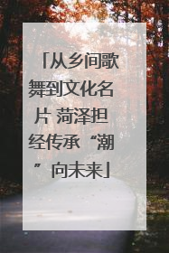 从乡间歌舞到文化名片 菏泽担经传承“潮”向未来
