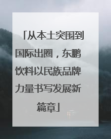 从本土突围到国际出圈，东鹏饮料以民族品牌力量书写发展新篇章