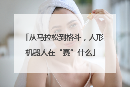 从马拉松到格斗，人形机器人在“赛”什么