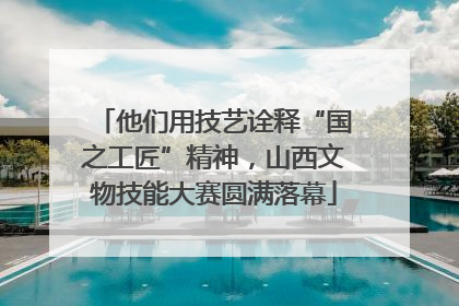 他们用技艺诠释“国之工匠”精神，山西文物技能大赛圆满落幕