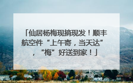 仙居杨梅现摘现发！顺丰航空件“上午寄，当天达”，“梅”好送到家！