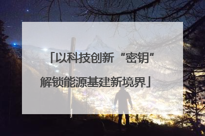 以科技创新“密钥”解锁能源基建新境界