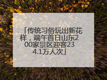 传统习俗玩出新花样，端午首日山东200家景区迎客234.1万人次