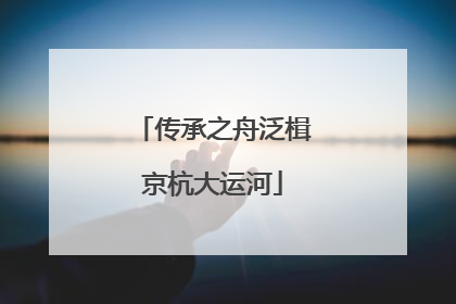 传承之舟泛楫京杭大运河