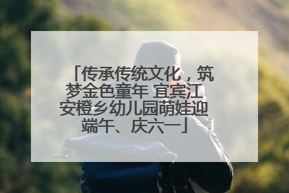 传承传统文化，筑梦金色童年 宜宾江安橙乡幼儿园萌娃迎端午、庆六一