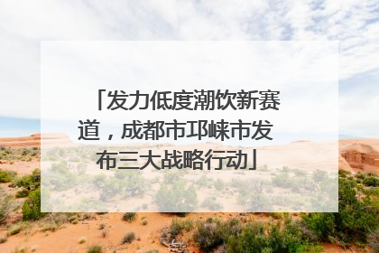 发力低度潮饮新赛道，成都市邛崃市发布三大战略行动