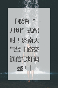 取消“一刀切”式配时！济南天气经十路交通信号灯调整！