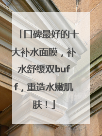 口碑最好的十大补水面膜，补水舒缓双buff，重造水嫩肌肤！
