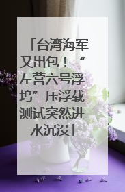 台湾海军又出包！“左营六号浮坞”压浮载测试突然进水沉没