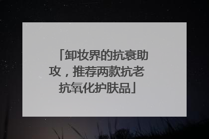 卸妆界的抗衰助攻，推荐两款抗老抗氧化护肤品