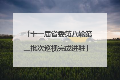 十一届省委第八轮第二批次巡视完成进驻