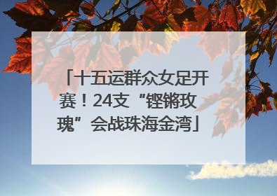 十五运群众女足开赛！24支“铿锵玫瑰”会战珠海金湾