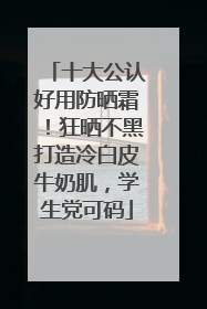 十大公认好用防晒霜！狂晒不黑打造冷白皮牛奶肌，学生党可码