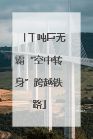 千吨巨无霸“空中转身”跨越铁路