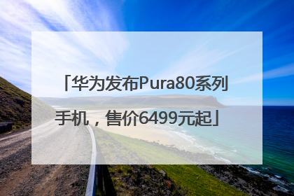 华为发布Pura80系列手机，售价6499元起