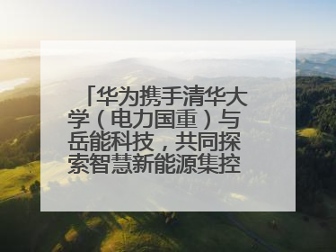 华为携手清华大学（电力国重）与岳能科技，共同探索智慧新能源集控新未来