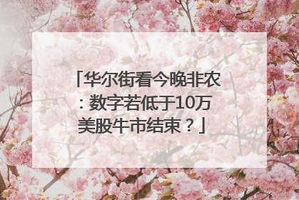 华尔街看今晚非农：数字若低于10万 美股牛市结束？