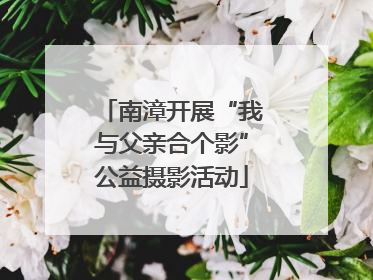 南漳开展“我与父亲合个影”公益摄影活动